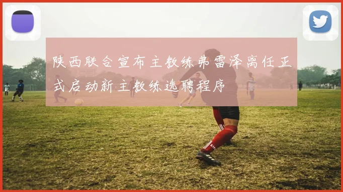 陕西联合宣布主教练弗雷泽离任正式启动新主教练选聘程序