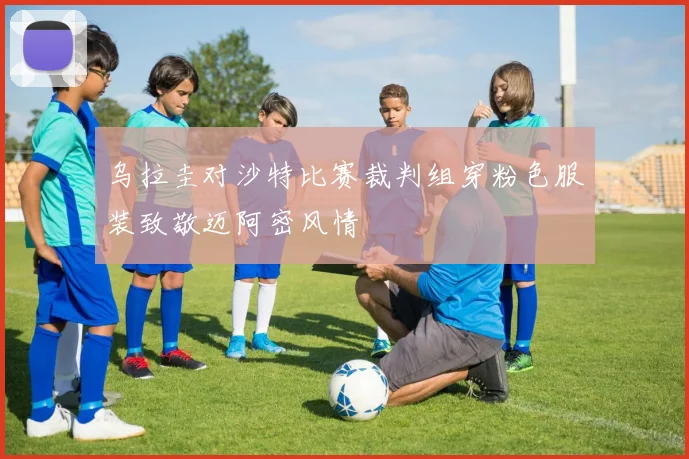 乌拉圭对沙特比赛裁判组穿粉色服装致敬迈阿密风情