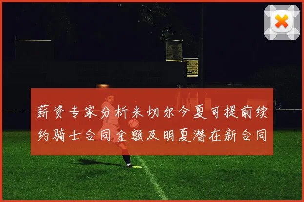 薪资专家分析米切尔今夏可提前续约骑士合同金额及明夏潜在新合同