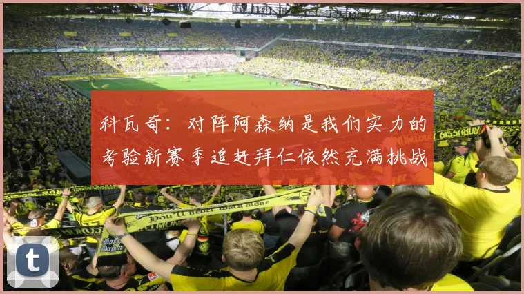科瓦奇:对阵阿森纳是我们实力的考验新赛季追赶拜仁依然充满挑战