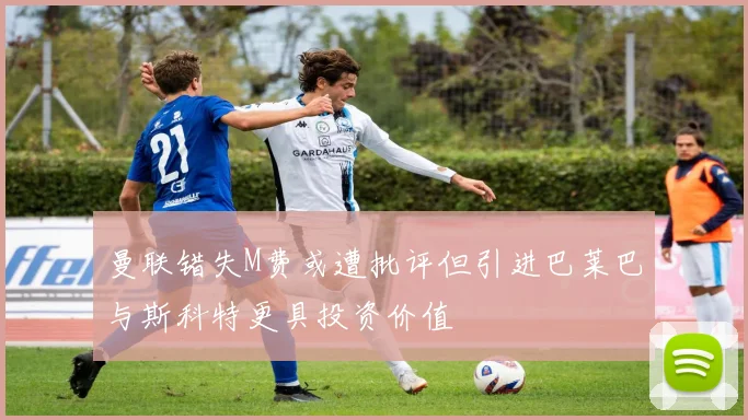 曼联错失M费或遭批评但引进巴莱巴与斯科特更具投资价值