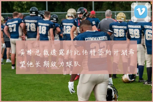 黄蜂总裁透露科比怀特签约计划希望他长期效力球队