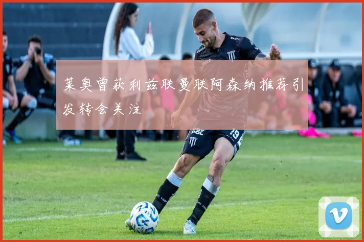莱奥曾获利兹联曼联阿森纳推荐引发转会关注