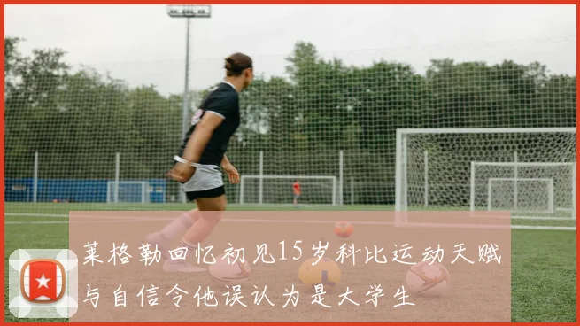 莱格勒回忆初见15岁科比运动天赋与自信令他误认为是大学生