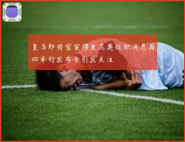 皇马即将官宣穆里尼奥任职消息周四举行发布会引发关注