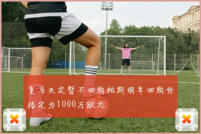 皇马决定暂不回购帕斯明年回购价格定为1000万欧元