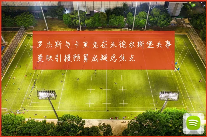 罗杰斯与卡里克在米德尔斯堡共事曼联引援预算成疑虑焦点