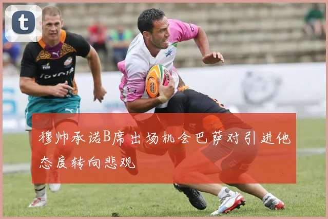穆帅承诺B席出场机会巴萨对引进他态度转向悲观