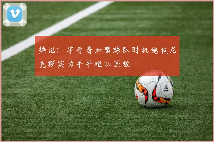 热记：字母哥加盟球队时机绝佳尼克斯实力平平难以匹敌