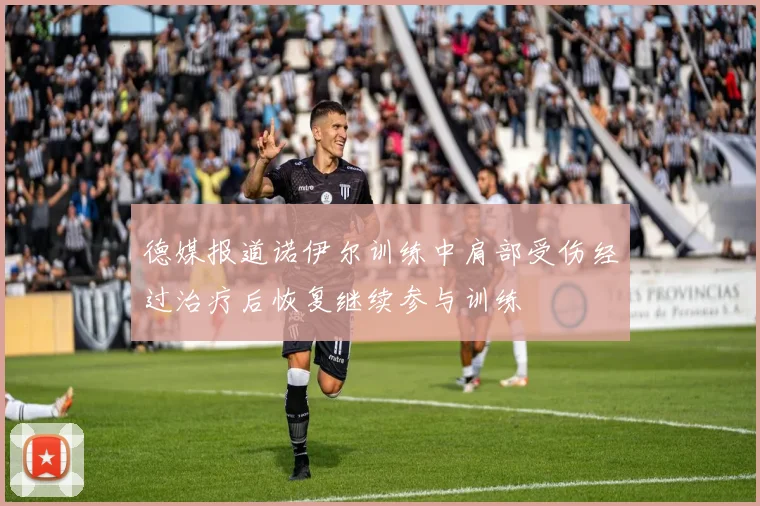 德媒报道诺伊尔训练中肩部受伤经过治疗后恢复继续参与训练