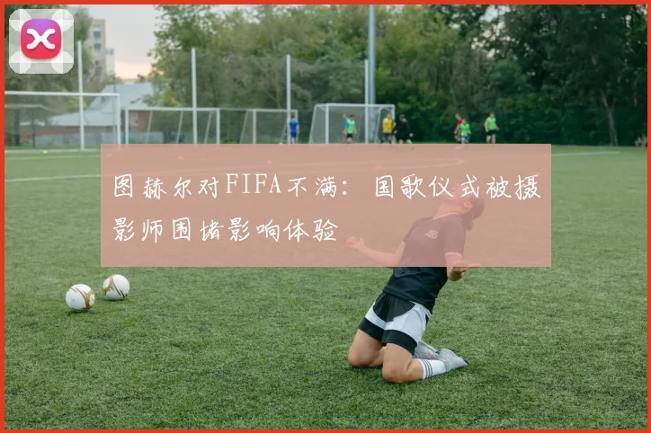 图赫尔对FIFA不满：国歌仪式被摄影师围堵影响体验