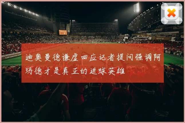 迪奥曼德谦虚回应记者提问强调阿玛德才是真正的进球英雄