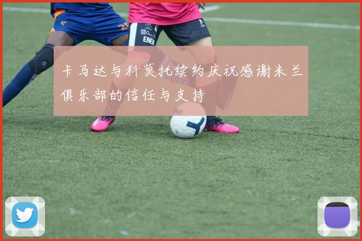 卡马达与科莫托续约庆祝感谢米兰俱乐部的信任与支持