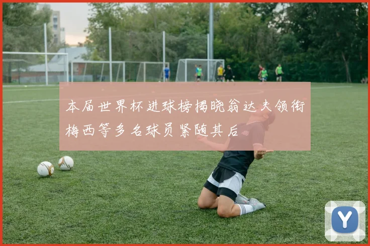 本届世界杯进球榜揭晓翁达夫领衔梅西等多名球员紧随其后