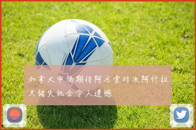 加拿大中场期待阿方索对决阿什拉夫错失机会令人遗憾