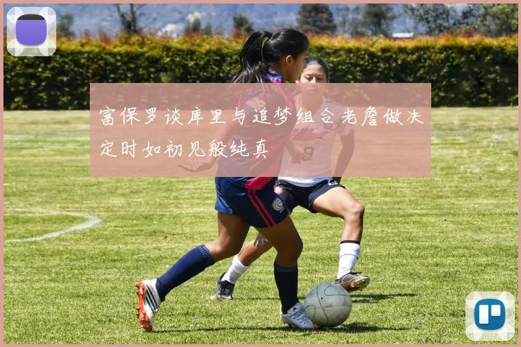 富保罗谈库里与追梦组合老詹做决定时如初见般纯真